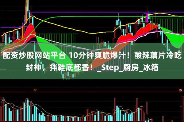 配资炒股网站平台 10分钟爽脆爆汁！酸辣藕片冷吃封神，拌鞋底都香！_Step_厨房_冰箱