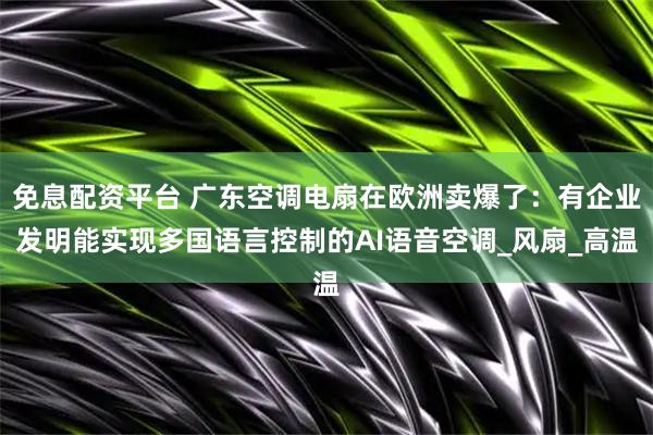 免息配资平台 广东空调电扇在欧洲卖爆了：有企业发明能实现多国语言控制的AI语音空调_风扇_高温