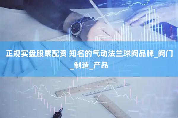 正规实盘股票配资 知名的气动法兰球阀品牌_阀门_制造_产品