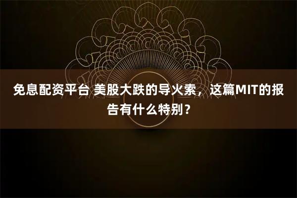 免息配资平台 美股大跌的导火索，这篇MIT的报告有什么特别？