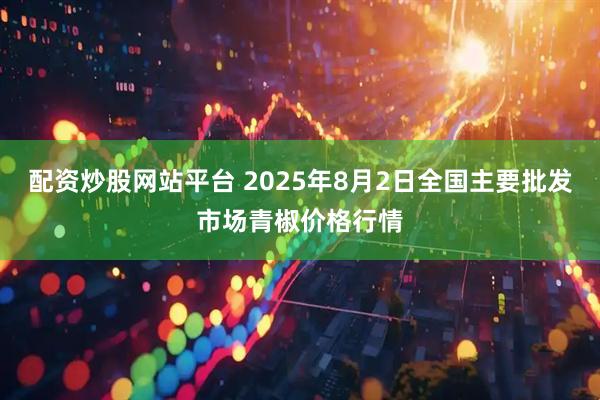 配资炒股网站平台 2025年8月2日全国主要批发市场青椒价格行情