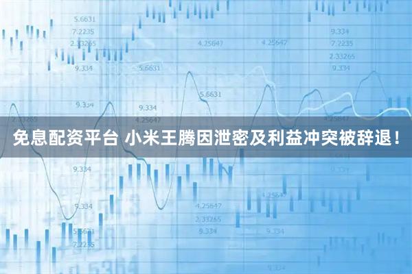 免息配资平台 小米王腾因泄密及利益冲突被辞退！