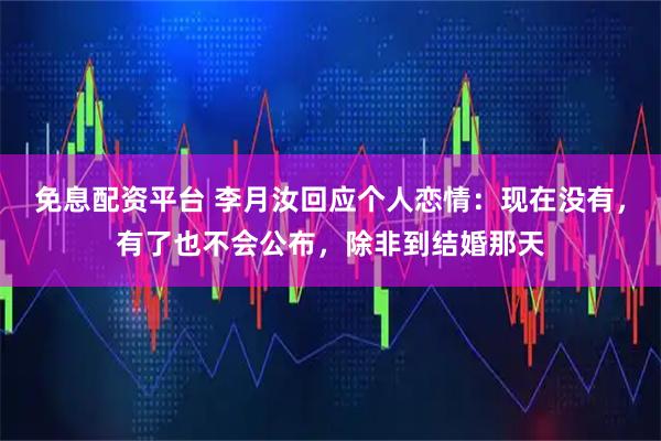 免息配资平台 李月汝回应个人恋情：现在没有，有了也不会公布，除非到结婚那天