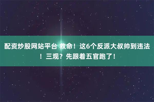 配资炒股网站平台 救命！这6个反派大叔帅到违法！三观？先跟着五官跑了！