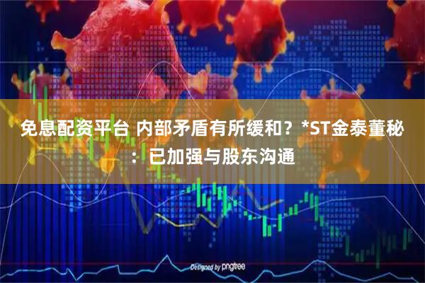 免息配资平台 内部矛盾有所缓和？*ST金泰董秘：已加强与股东沟通