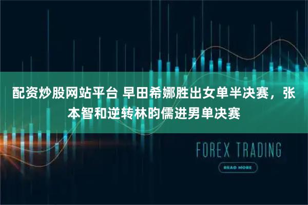 配资炒股网站平台 早田希娜胜出女单半决赛，张本智和逆转林昀儒进男单决赛