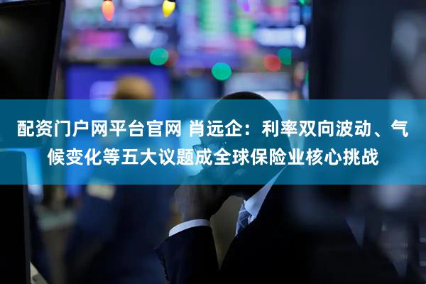 配资门户网平台官网 肖远企：利率双向波动、气候变化等五大议题成全球保险业核心挑战