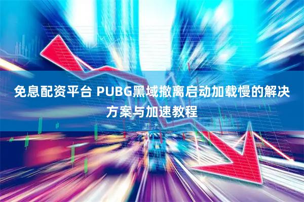 免息配资平台 PUBG黑域撤离启动加载慢的解决方案与加速教程