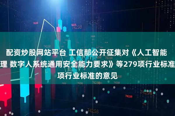 配资炒股网站平台 工信部公开征集对《人工智能 安全治理 数字人系统通用安全能力要求》等279项行业标准的意见