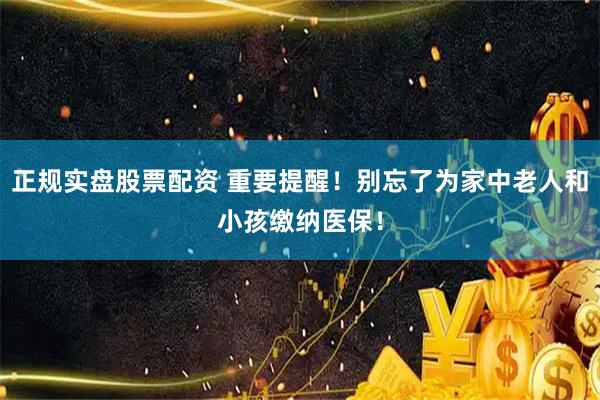 正规实盘股票配资 重要提醒！别忘了为家中老人和小孩缴纳医保！