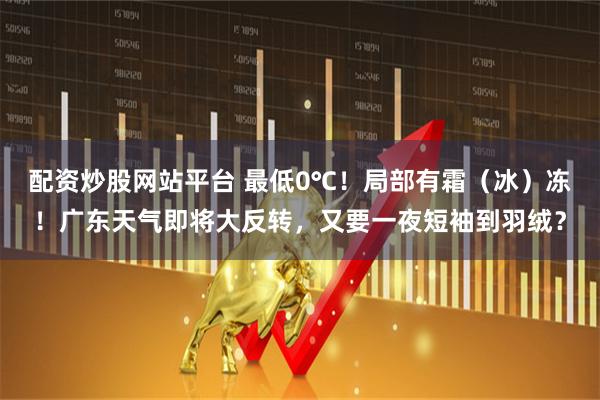 配资炒股网站平台 最低0℃！局部有霜（冰）冻！广东天气即将大反转，又要一夜短袖到羽绒？