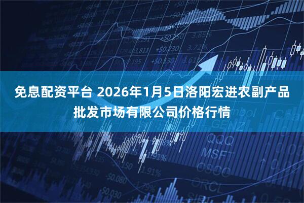 免息配资平台 2026年1月5日洛阳宏进农副产品批发市场有限公司价格行情