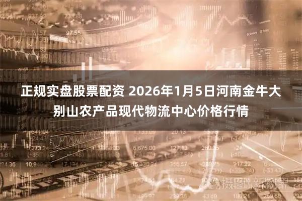 正规实盘股票配资 2026年1月5日河南金牛大别山农产品现代物流中心价格行情
