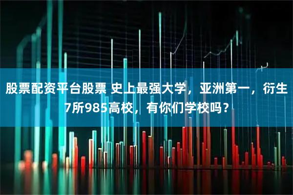 股票配资平台股票 史上最强大学，亚洲第一，衍生7所985高校，有你们学校吗？
