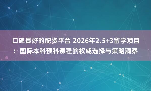 口碑最好的配资平台 2026年2.5+3留学项目：国际本科预科课程的权威选择与策略洞察